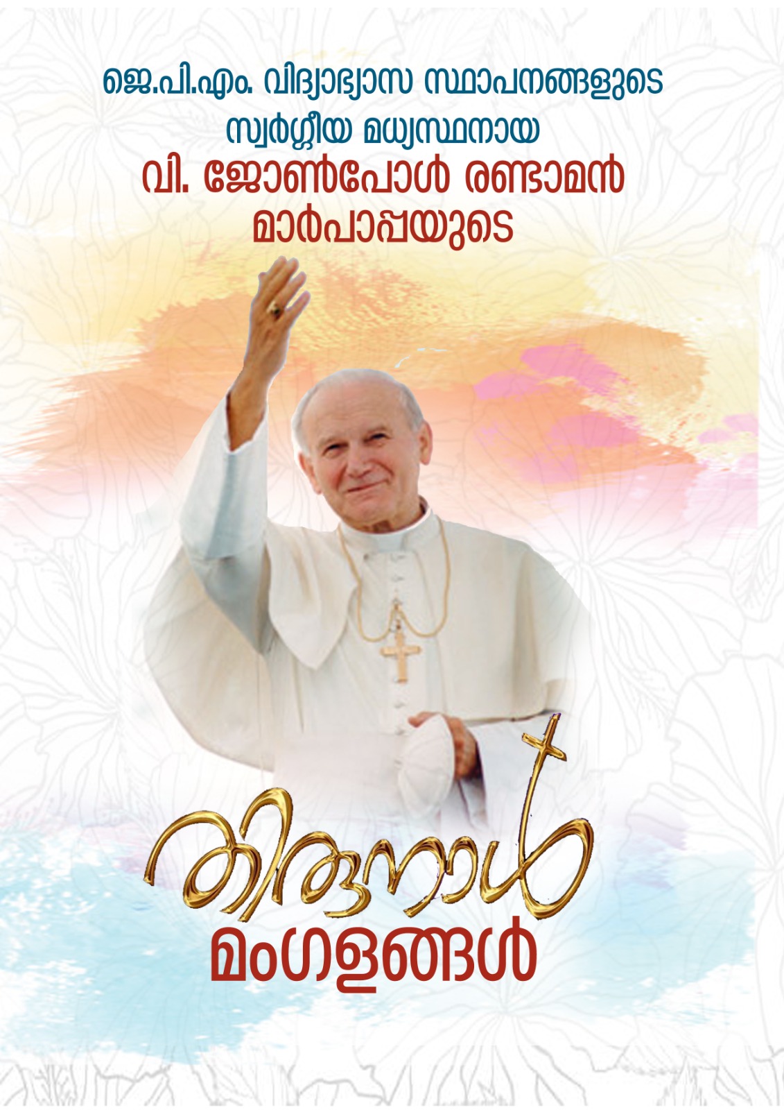 ജെ.പി.എം. വിദ്യാഭ്യാസ സ്ഥാപനങ്ങളുടെ സ്വർഗ്ഗീയ മധ്യസ്ഥനായ വി. ജോൺപോൾ രണ്ടാമൻ മാർപാപ്പയുടെ തിരുനാൾ മംഗളങ്ങൾ